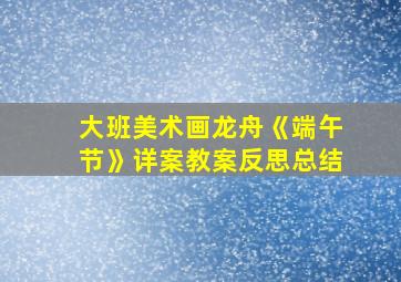 大班美术画龙舟《端午节》详案教案反思总结