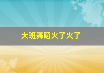 大班舞蹈火了火了