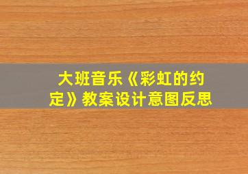 大班音乐《彩虹的约定》教案设计意图反思