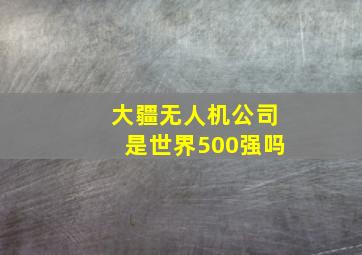 大疆无人机公司是世界500强吗