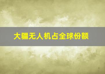 大疆无人机占全球份额