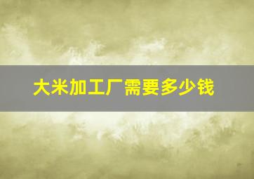 大米加工厂需要多少钱