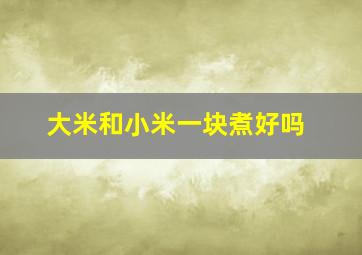 大米和小米一块煮好吗