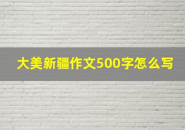 大美新疆作文500字怎么写