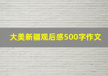 大美新疆观后感500字作文