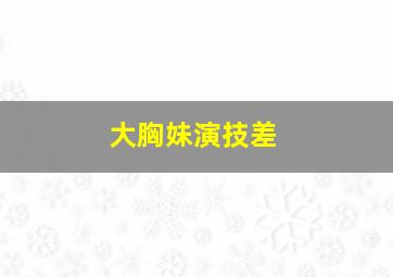 大胸妹演技差