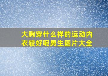 大胸穿什么样的运动内衣较好呢男生图片大全