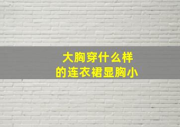 大胸穿什么样的连衣裙显胸小