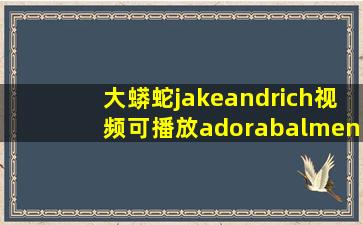 大蟒蛇jakeandrich视频可播放adorabalmen