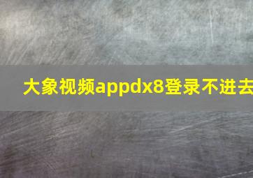 大象视频appdx8登录不进去