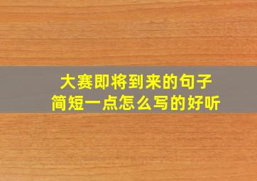 大赛即将到来的句子简短一点怎么写的好听