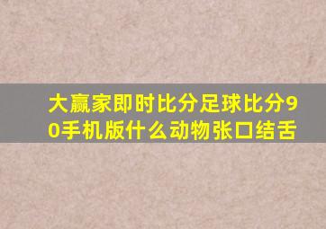 大赢家即时比分足球比分90手机版什么动物张口结舌