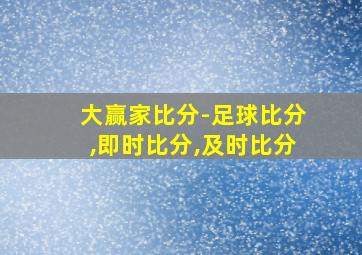 大赢家比分-足球比分,即时比分,及时比分