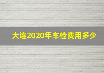 大连2020年车检费用多少