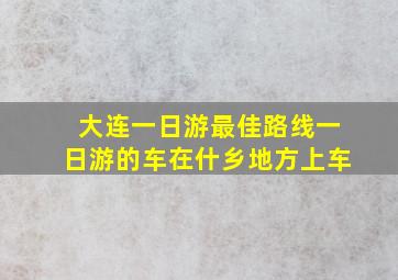 大连一日游最佳路线一日游的车在什乡地方上车