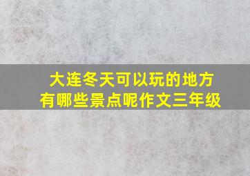 大连冬天可以玩的地方有哪些景点呢作文三年级