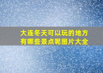 大连冬天可以玩的地方有哪些景点呢图片大全