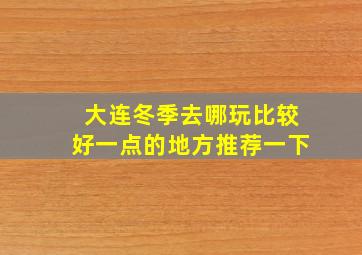 大连冬季去哪玩比较好一点的地方推荐一下