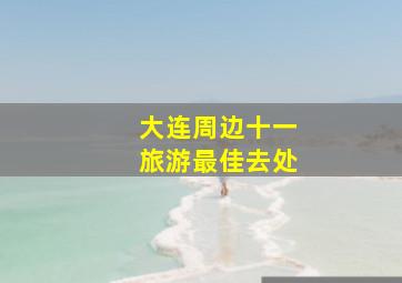 大连周边十一旅游最佳去处