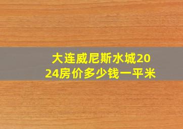 大连威尼斯水城2024房价多少钱一平米