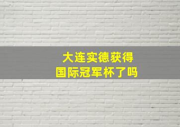 大连实德获得国际冠军杯了吗