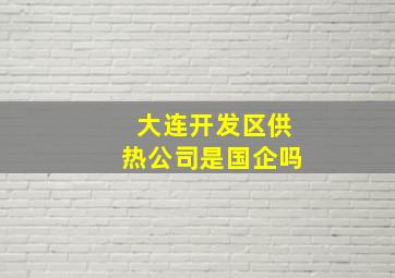 大连开发区供热公司是国企吗