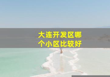 大连开发区哪个小区比较好