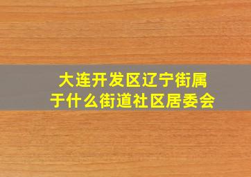 大连开发区辽宁街属于什么街道社区居委会