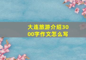 大连旅游介绍3000字作文怎么写