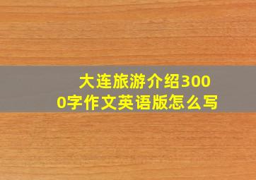 大连旅游介绍3000字作文英语版怎么写