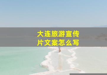 大连旅游宣传片文案怎么写