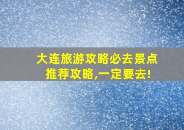 大连旅游攻略必去景点推荐攻略,一定要去!