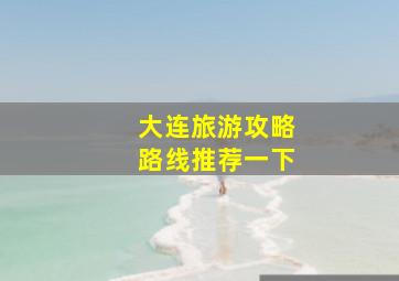 大连旅游攻略路线推荐一下