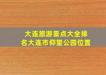 大连旅游景点大全排名大连市仰望公园位置