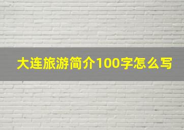 大连旅游简介100字怎么写