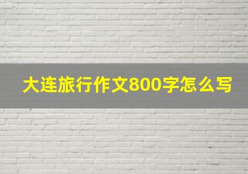 大连旅行作文800字怎么写