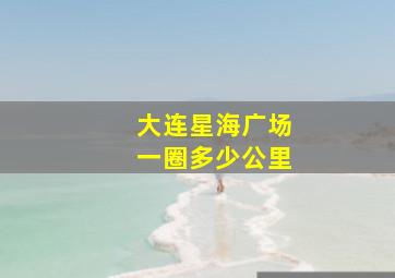 大连星海广场一圈多少公里