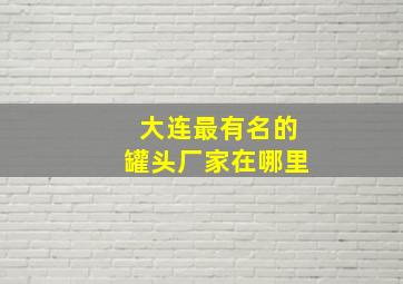 大连最有名的罐头厂家在哪里