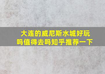 大连的威尼斯水城好玩吗值得去吗知乎推荐一下