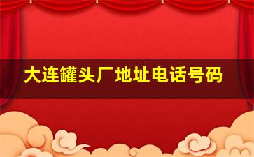 大连罐头厂地址电话号码