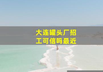 大连罐头厂招工可信吗最近