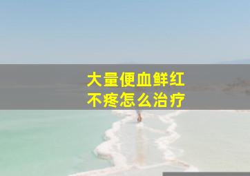 大量便血鲜红不疼怎么治疗