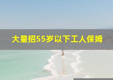 大量招55岁以下工人保姆