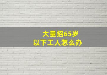 大量招65岁以下工人怎么办