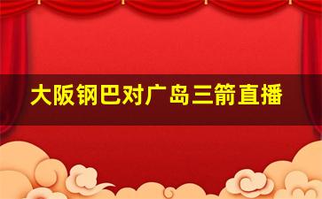 大阪钢巴对广岛三箭直播