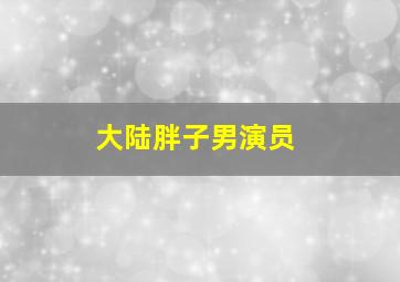 大陆胖子男演员