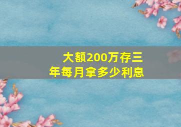 大额200万存三年每月拿多少利息