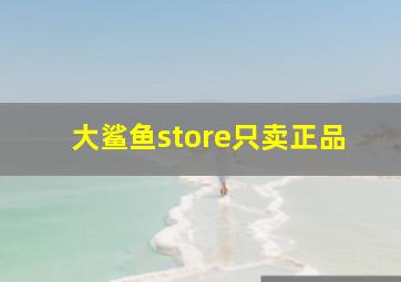 大鲨鱼store只卖正品