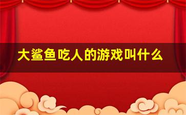 大鲨鱼吃人的游戏叫什么