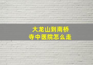 大龙山到南桥寺中医院怎么走